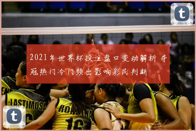 2021年世界杯投注盘口变动解析 夺冠热门冷门频出影响彩民判断
