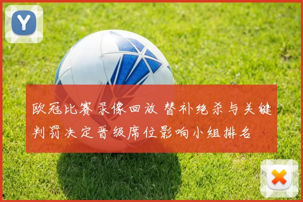 欧冠比赛录像回放 替补绝杀与关键判罚决定晋级席位影响小组排名