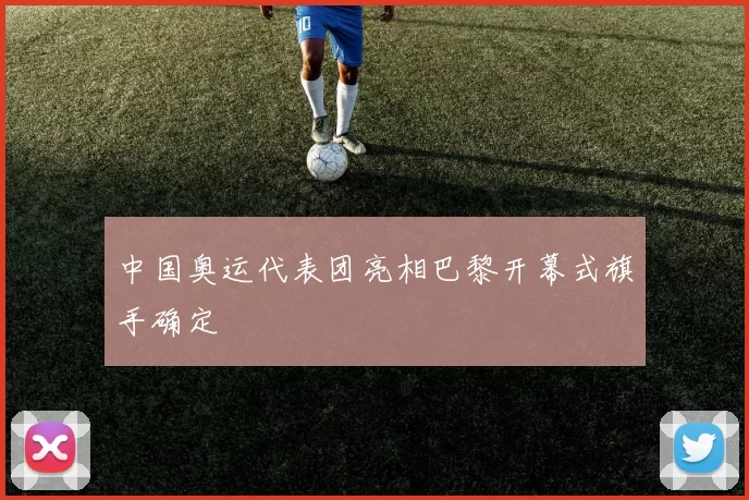 中国奥运代表团亮相巴黎开幕式旗手确定