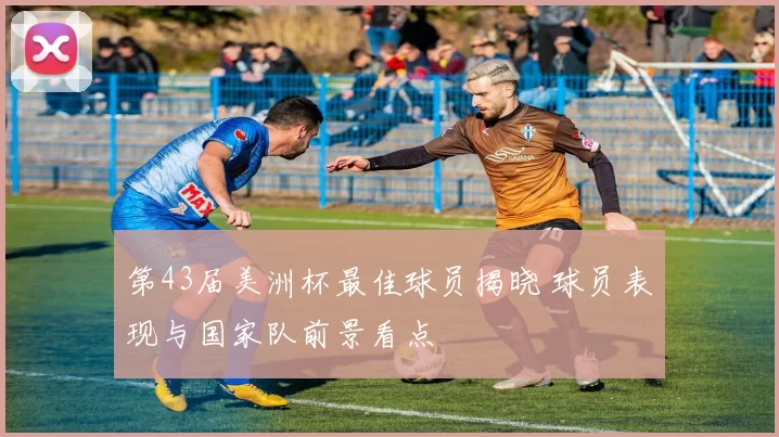 第43届美洲杯最佳球员揭晓 球员表现与国家队前景看点