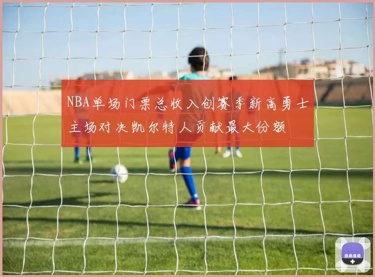 NBA单场门票总收入创赛季新高勇士主场对决凯尔特人贡献最大份额