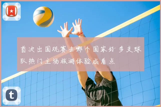首次出国观赛去哪个国家好 多支球队热门主场旅游体验成看点