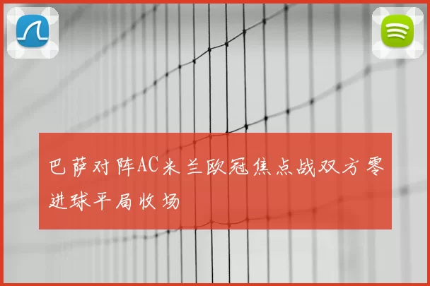 巴萨对阵AC米兰欧冠焦点战双方零进球平局收场