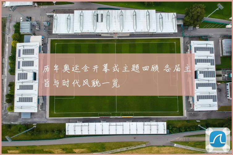 历年奥运会开幕式主题回顾 各届主旨与时代风貌一览
