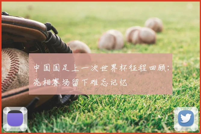 中国国足上一次世界杯征程回顾：亮相赛场留下难忘记忆