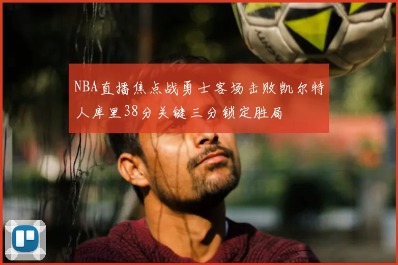 NBA直播焦点战勇士客场击败凯尔特人库里38分关键三分锁定胜局