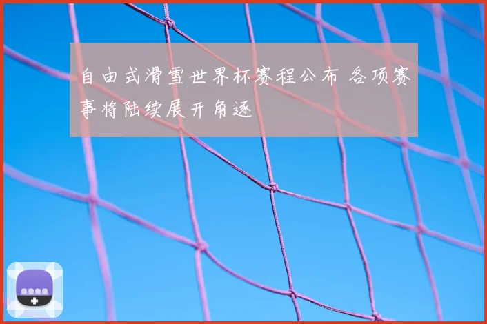 自由式滑雪世界杯赛程公布 各项赛事将陆续展开角逐