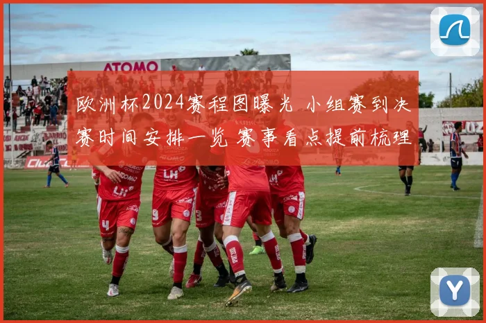 欧洲杯2024赛程图曝光 小组赛到决赛时间安排一览 赛事看点提前梳理
