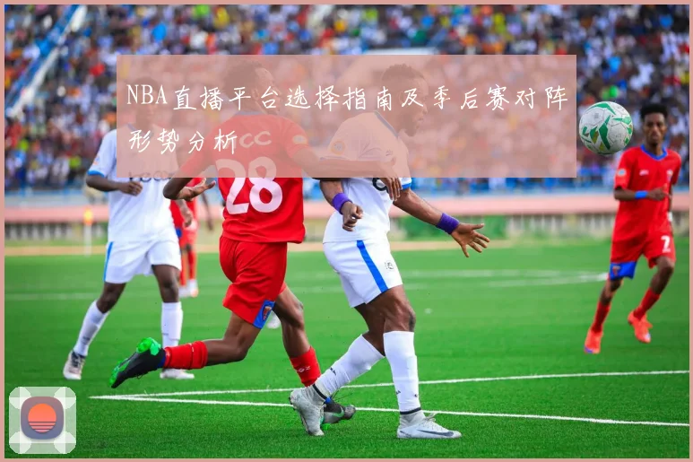 NBA直播平台选择指南及季后赛对阵形势分析