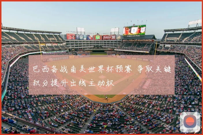 巴西备战南美世界杯预赛 争取关键积分提升出线主动权