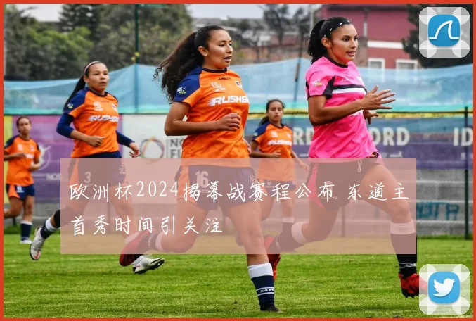欧洲杯2024揭幕战赛程公布 东道主首秀时间引关注