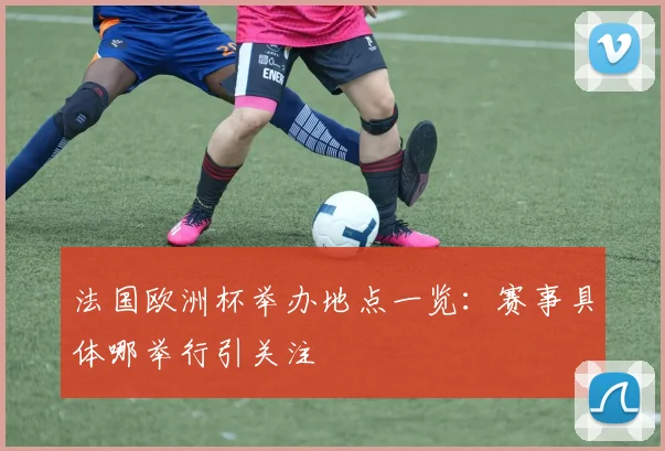 法国欧洲杯举办地点一览:赛事具体哪举行引关注