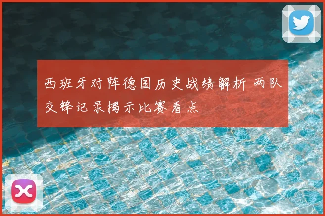 西班牙对阵德国历史战绩解析 两队交锋记录揭示比赛看点