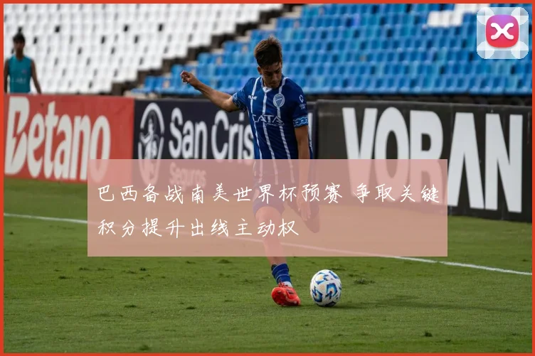 巴西备战南美世界杯预赛 争取关键积分提升出线主动权