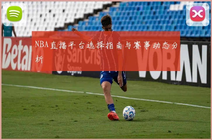 NBA直播平台选择指南与赛事动态分析