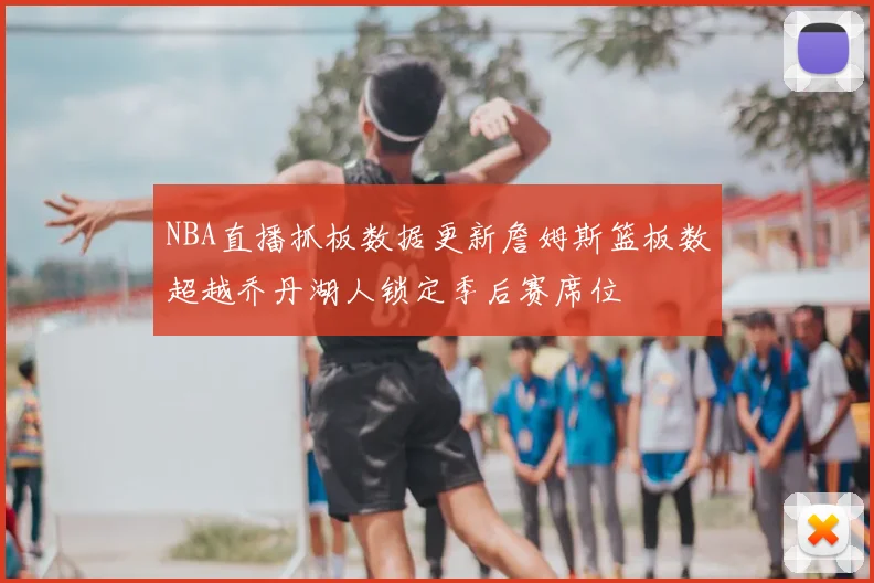 NBA直播抓板数据更新詹姆斯篮板数超越乔丹湖人锁定季后赛席位