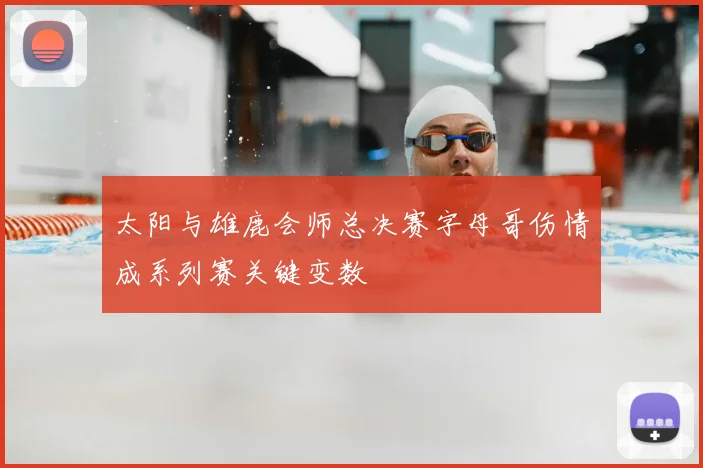 太阳与雄鹿会师总决赛字母哥伤情成系列赛关键变数