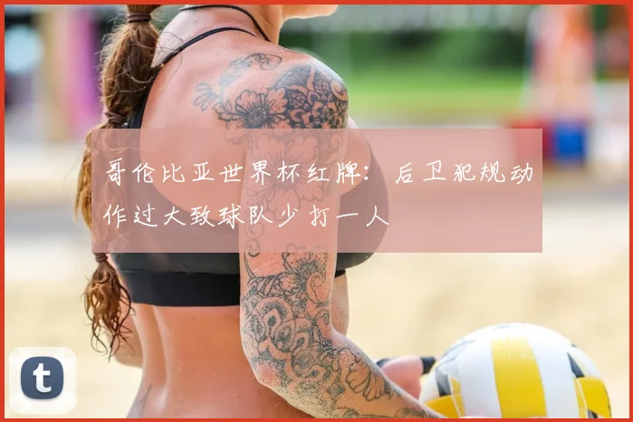 哥伦比亚世界杯红牌：后卫犯规动作过大致球队少打一人
