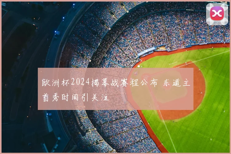 欧洲杯2024揭幕战赛程公布 东道主首秀时间引关注