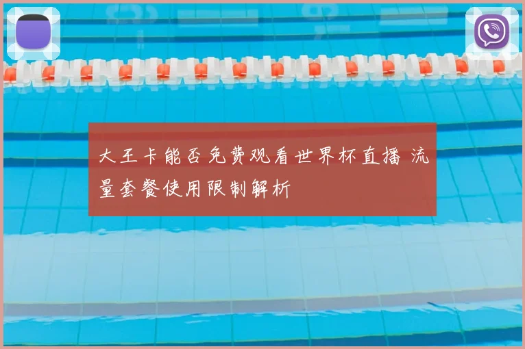 大王卡能否免费观看世界杯直播 流量套餐使用限制解析
