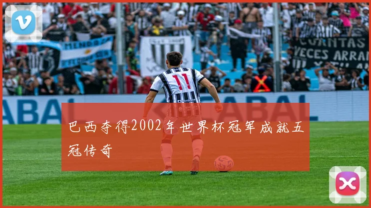巴西夺得2002年世界杯冠军成就五冠传奇